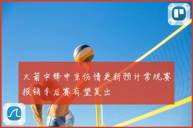 火箭中锋申京伤情更新预计常规赛报销季后赛有望复出