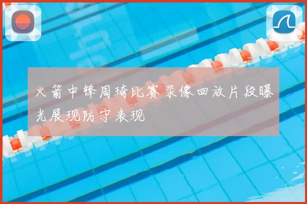 火箭中锋周琦比赛录像回放片段曝光展现防守表现